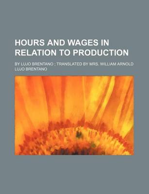 Book cover for Hours and Wages in Relation to Production; By Lujo Brentano Translated by Mrs. William Arnold