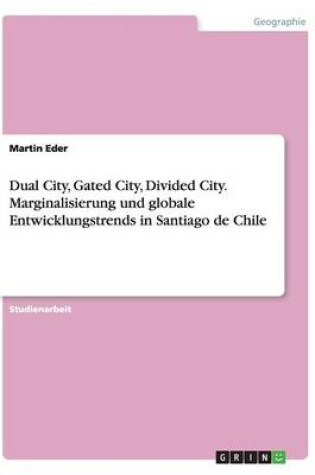 Cover of Dual City, Gated City, Divided City. Marginalisierung und globale Entwicklungstrends in Santiago de Chile