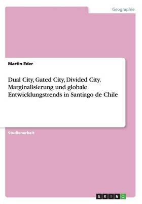 Cover of Dual City, Gated City, Divided City. Marginalisierung und globale Entwicklungstrends in Santiago de Chile