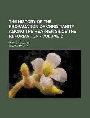 Book cover for The History of the Propagation of Christianity Among the Heathen Since the Reformation (Volume 2 ); In Two Volumes