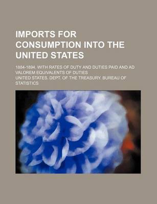 Book cover for Imports for Consumption Into the United States; 1884-1894. with Rates of Duty and Duties Paid and Ad Valorem Equivalents of Duties