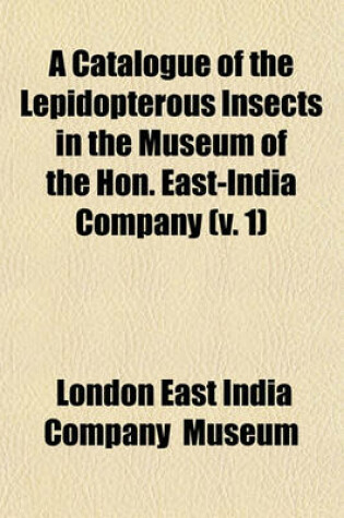 Cover of A Catalogue of the Lepidopterous Insects in the Museum of the Hon. East-India Company Volume 1