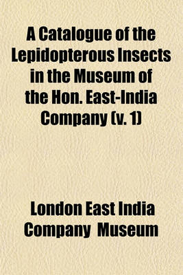 Book cover for A Catalogue of the Lepidopterous Insects in the Museum of the Hon. East-India Company Volume 1