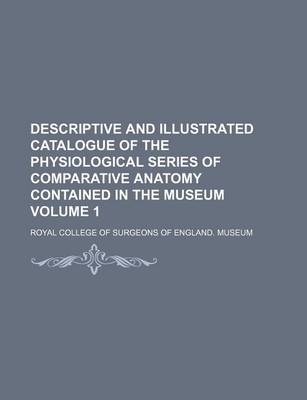 Book cover for Descriptive and Illustrated Catalogue of the Physiological Series of Comparative Anatomy Contained in the Museum Volume 1