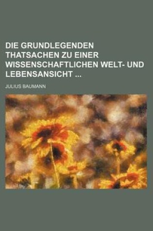 Cover of Die Grundlegenden Thatsachen Zu Einer Wissenschaftlichen Welt- Und Lebensansicht