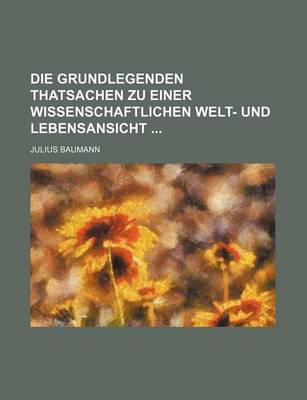 Book cover for Die Grundlegenden Thatsachen Zu Einer Wissenschaftlichen Welt- Und Lebensansicht