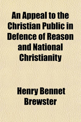 Book cover for An Appeal to the Christian Public in Defence of Reason and National Christianity; In Several Parts Part I- The Extravagant, Mysterious and Unscriptural Doctrines of Orthodoxy Strictly Examined, and Gross Imposition Exposed