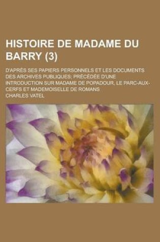 Cover of Histoire de Madame Du Barry (3); D'Apres Ses Papiers Personnels Et Les Documents Des Archives Publiques Precedee D'Une Introduction Sur Madame de Popadour, Le Parc-Aux-Cerfs Et Mademoiselle de Romans