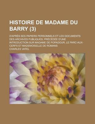 Book cover for Histoire de Madame Du Barry (3); D'Apres Ses Papiers Personnels Et Les Documents Des Archives Publiques Precedee D'Une Introduction Sur Madame de Popadour, Le Parc-Aux-Cerfs Et Mademoiselle de Romans