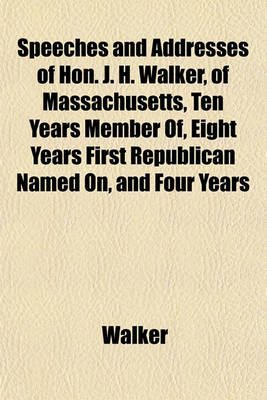 Book cover for Speeches and Addresses of Hon. J. H. Walker, of Massachusetts, Ten Years Member Of, Eight Years First Republican Named On, and Four Years