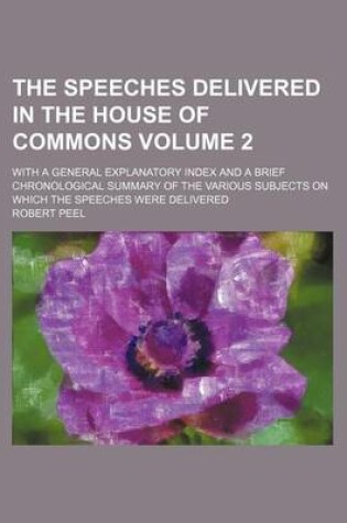 Cover of The Speeches Delivered in the House of Commons Volume 2; With a General Explanatory Index and a Brief Chronological Summary of the Various Subjects on Which the Speeches Were Delivered