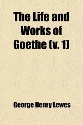 Book cover for The Life and Works of Goethe (Volume 1); With Sketches of His Age and Contemporaries, from Published and Unpublished Sources