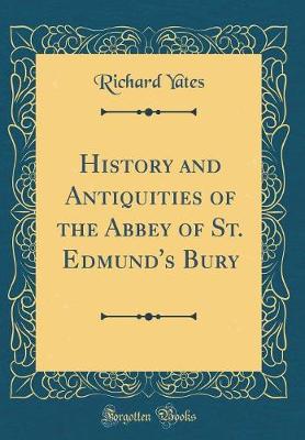 Book cover for History and Antiquities of the Abbey of St. Edmund's Bury (Classic Reprint)