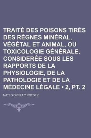 Cover of Traite Des Poisons Tires Des Regnes Mineral, Vegetal Et Animal, Ou Toxicologie Generale, Consideree Sous Les Rapports de La Physiologie, de La Pathologie Et de La Medecine Legale (2, PT. 2)