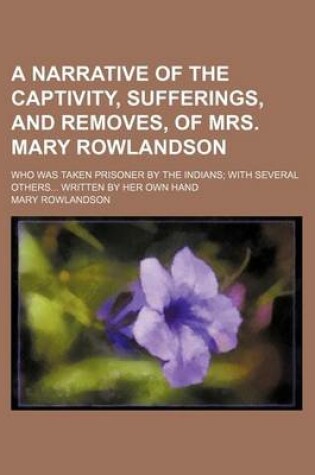 Cover of A Narrative of the Captivity, Sufferings, and Removes, of Mrs. Mary Rowlandson; Who Was Taken Prisoner by the Indians with Several Others Written by Her Own Hand