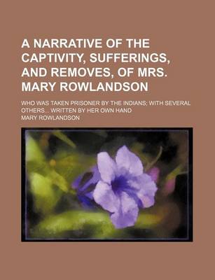 Book cover for A Narrative of the Captivity, Sufferings, and Removes, of Mrs. Mary Rowlandson; Who Was Taken Prisoner by the Indians with Several Others Written by Her Own Hand