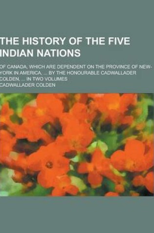 Cover of The History of the Five Indian Nations; Of Canada, Which Are Dependent on the Province of New-York in America, ... by the Honourable Cadwallader Colde