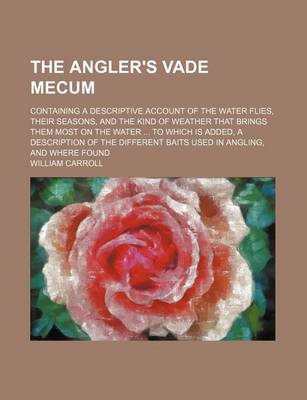 Book cover for The Angler's Vade Mecum; Containing a Descriptive Account of the Water Flies, Their Seasons, and the Kind of Weather That Brings Them Most on the Water to Which Is Added, a Description of the Different Baits Used in Angling, and Where Found