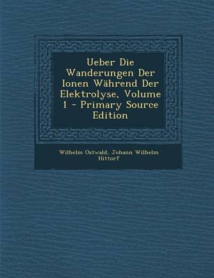 Book cover for Ueber Die Wanderungen Der Ionen Wahrend Der Elektrolyse, Volume 1