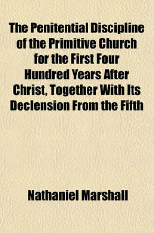 Cover of The Penitential Discipline of the Primitive Church for the First Four Hundred Years After Christ, Together with Its Declension from the Fifth