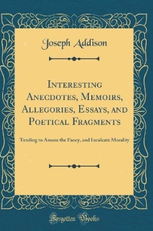 Cover of Interesting Anecdotes, Memoirs, Allegories, Essays, and Poetical Fragments, Vol. 9: Tending to Amuse the Fancy, and Inculcate Morality (Classic Reprint)