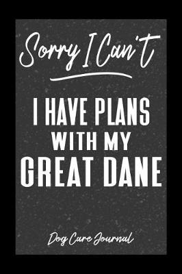 Book cover for Sorry I Can't I Have Plans With My Great Dane Dog Care Journal