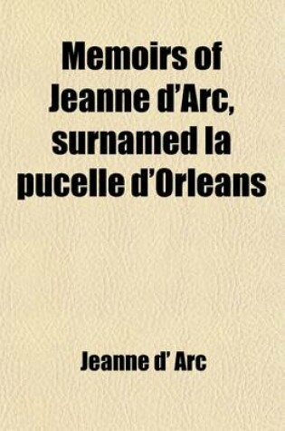 Cover of Memoirs of Jeanne D'Arc, Surnamed La Pucelle D'Orleans Volume 2; With the History of Her Times