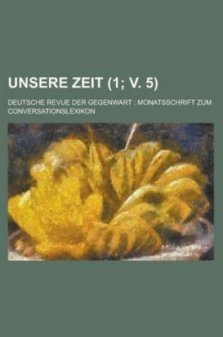 Cover of Unsere Zeit (1; V. 5); Deutsche Revue Der Gegenwart Monatsschrift Zum Conversationslexikon