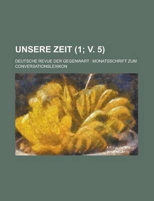 Book cover for Unsere Zeit (1; V. 5); Deutsche Revue Der Gegenwart Monatsschrift Zum Conversationslexikon