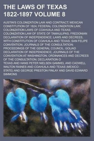 Cover of The Laws of Texas 1822-1897; Austin's Colonization Law and Contract; Mexican Constitution of 1824; Federal Colonization Law; Colonization Laws of Coahuila and Texas; Colonization Law of State of Tamaulipas; Fredonian Declaration Volume 8