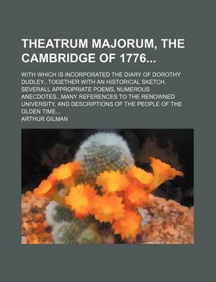 Book cover for Theatrum Majorum, the Cambridge of 1776; With Which Is Incorporated the Diary of Dorothy Dudley...Together with an Historical Sketch, Severall Appropriate Poems, Numerous Anecdotes...Many References to the Renowned University, and Descriptions of the Peop