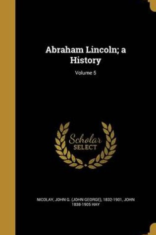 Cover of Abraham Lincoln; A History; Volume 5