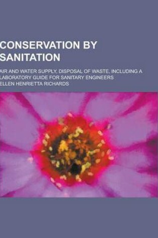 Cover of Conservation by Sanitation; Air and Water Supply, Disposal of Waste, Including a Laboratory Guide for Sanitary Engineers