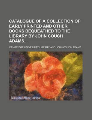 Book cover for Catalogue of a Collection of Early Printed and Other Books Bequeathed to the Library by John Couch Adams