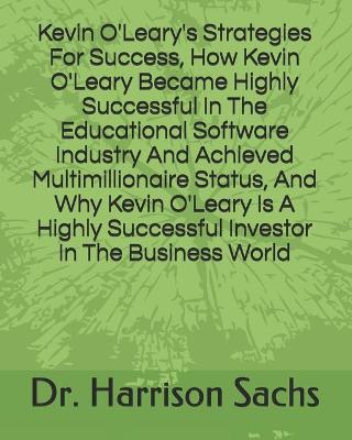 Book cover for Kevin O'Leary's Strategies For Success, How Kevin O'Leary Became Highly Successful In The Educational Software Industry And Achieved Multimillionaire Status, And Why Kevin O'Leary Is A Highly Successful Investor In The Business World