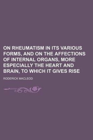 Cover of On Rheumatism in Its Various Forms, and on the Affections of Internal Organs, More Especially the Heart and Brain, to Which It Gives Rise