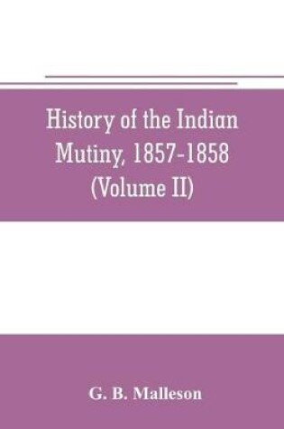 Cover of History of the Indian mutiny, 1857-1858. Commencing from the close of the second volume of Sir John Kaye's History of the Sepoy war (Volume II)