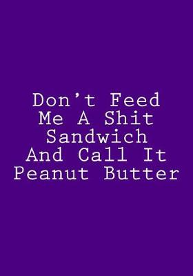 Book cover for Don't Feed Me A Shit Sandwich And Call It Peanut Butter