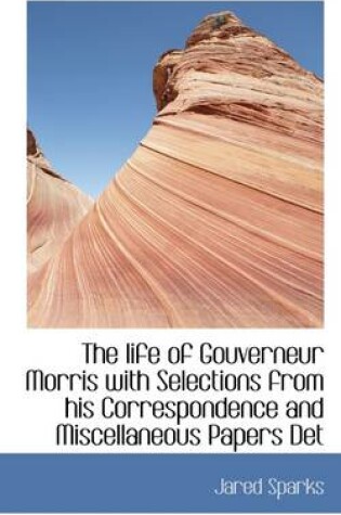 Cover of The Life of Gouverneur Morris with Selections from His Correspondence and Miscellaneous Papers Det