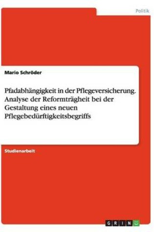 Cover of Pfadabhangigkeit in der Pflegeversicherung. Analyse der Reformtragheit bei der Gestaltung eines neuen Pflegebedurftigkeitsbegriffs