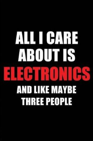 Cover of All I Care about Is Electronics and Like Maybe Three People