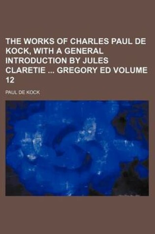 Cover of The Works of Charles Paul de Kock, with a General Introduction by Jules Claretie Gregory Ed Volume 12