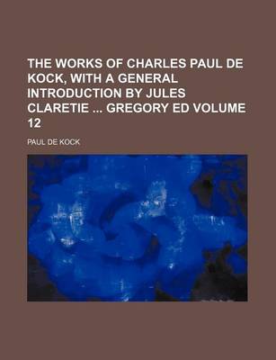 Book cover for The Works of Charles Paul de Kock, with a General Introduction by Jules Claretie Gregory Ed Volume 12