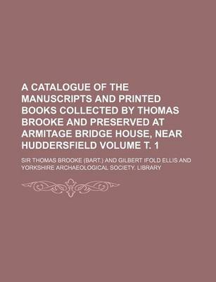 Book cover for A Catalogue of the Manuscripts and Printed Books Collected by Thomas Brooke and Preserved at Armitage Bridge House, Near Huddersfield Volume . 1