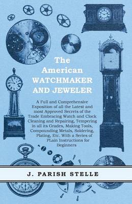 Cover of The American Watchmaker and Jeweler - A Full and Comprehensive Exposition of all the Latest and most Approved Secrets of the Trade Embracing Watch and Clock Cleaning and Repairing