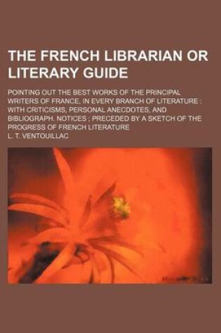 Cover of The French Librarian or Literary Guide; Pointing Out the Best Works of the Principal Writers of France, in Every Branch of Literature with Criticisms, Personal Anecdotes, and Bibliograph. Notices Preceded by a Sketch of the Progress of French Literature
