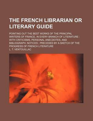 Book cover for The French Librarian or Literary Guide; Pointing Out the Best Works of the Principal Writers of France, in Every Branch of Literature with Criticisms, Personal Anecdotes, and Bibliograph. Notices Preceded by a Sketch of the Progress of French Literature