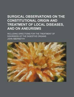 Book cover for Surgical Observations on the Constitutional Origin and Treatment of Local Diseases, and on Aneurisms; Including Directions for the Treatment of Disorders of the Digestive Organs