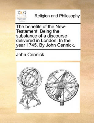 Book cover for The benefits of the New-Testament. Being the substance of a discourse delivered in London. In the year 1745. By John Cennick.