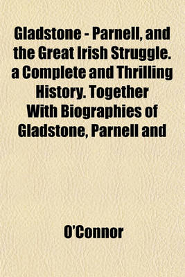 Book cover for Gladstone - Parnell, and the Great Irish Struggle. a Complete and Thrilling History. Together with Biographies of Gladstone, Parnell and